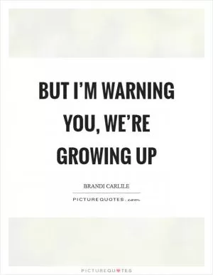 But I’m warning you, we’re growing up Picture Quote #1