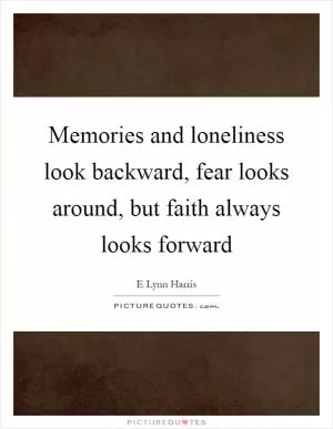 Memories and loneliness look backward, fear looks around, but faith always looks forward Picture Quote #1