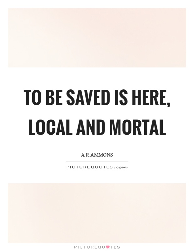 To be saved is here, local and mortal Picture Quote #1