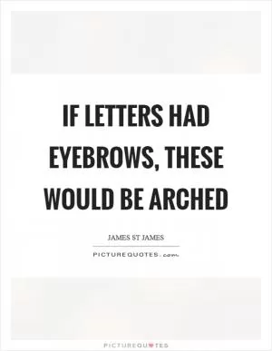 If letters had eyebrows, these would be arched Picture Quote #1