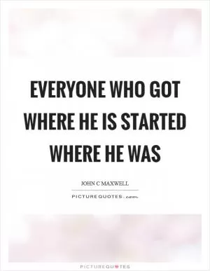 Everyone who got where he is started where he was Picture Quote #1
