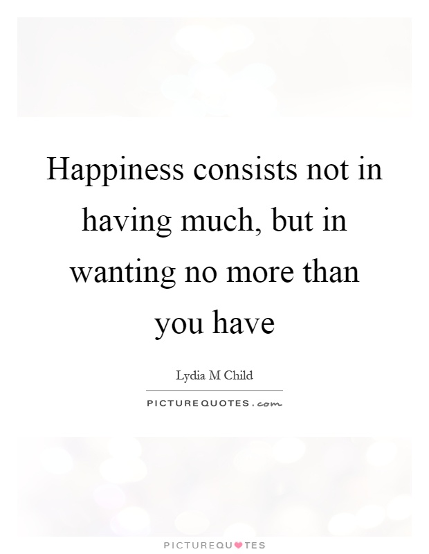 Happiness consists not in having much, but in wanting no more than you have Picture Quote #1