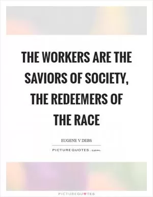The workers are the saviors of society, the redeemers of the race Picture Quote #1