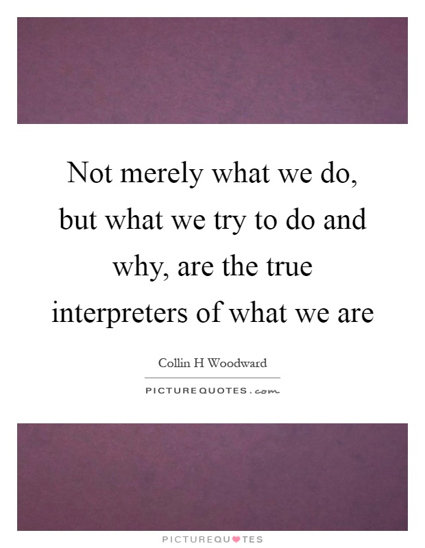 Not merely what we do, but what we try to do and why, are the true interpreters of what we are Picture Quote #1