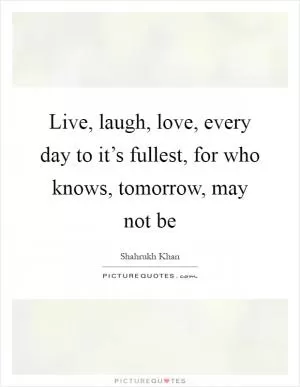 Live, laugh, love, every day to it’s fullest, for who knows, tomorrow, may not be Picture Quote #1