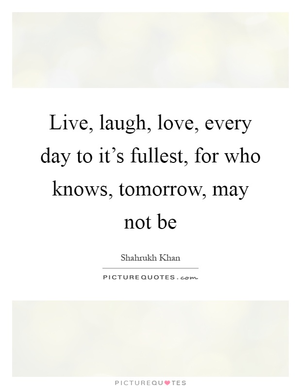 Live, laugh, love, every day to it's fullest, for who knows, tomorrow, may not be Picture Quote #1