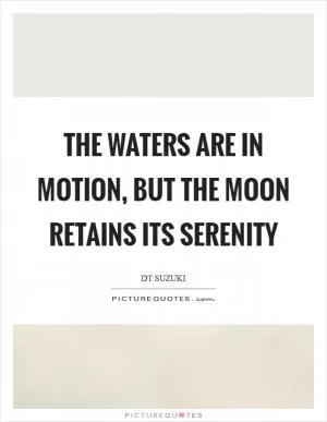 The waters are in motion, but the moon retains its serenity Picture Quote #1