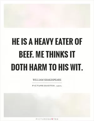 He is a heavy eater of beef. Me thinks it doth harm to his wit Picture Quote #1
