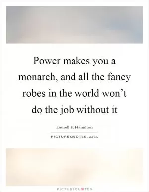 Power makes you a monarch, and all the fancy robes in the world won’t do the job without it Picture Quote #1