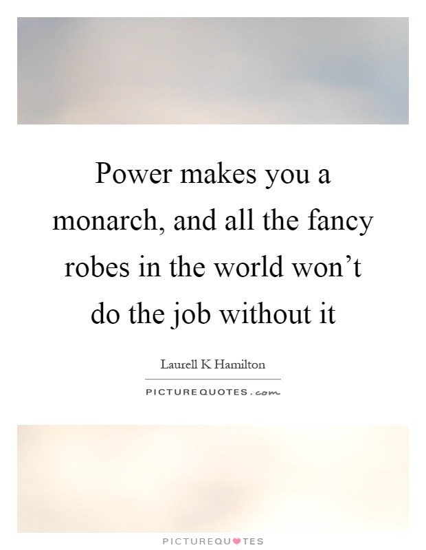 Power makes you a monarch, and all the fancy robes in the world won't do the job without it Picture Quote #1