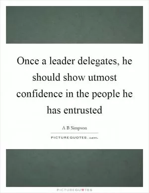 Once a leader delegates, he should show utmost confidence in the people he has entrusted Picture Quote #1