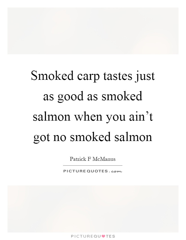 Smoked carp tastes just as good as smoked salmon when you ain't got no smoked salmon Picture Quote #1