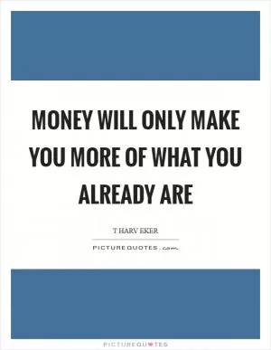 Money will only make you more of what you already are Picture Quote #1