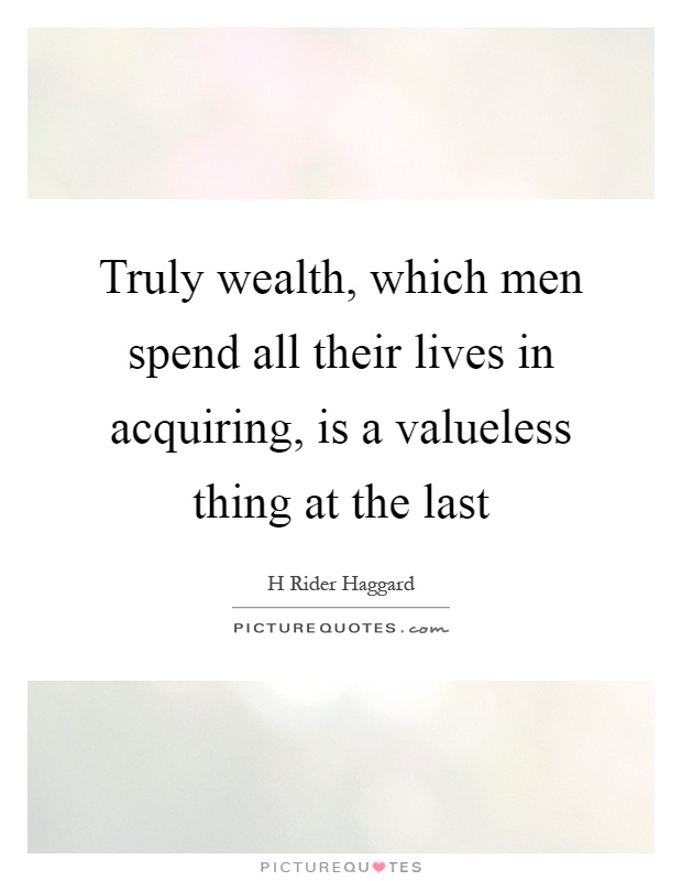 Truly wealth, which men spend all their lives in acquiring, is a valueless thing at the last Picture Quote #1