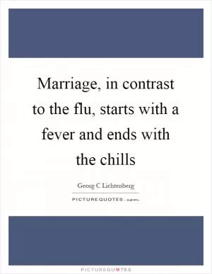Marriage, in contrast to the flu, starts with a fever and ends with the chills Picture Quote #1