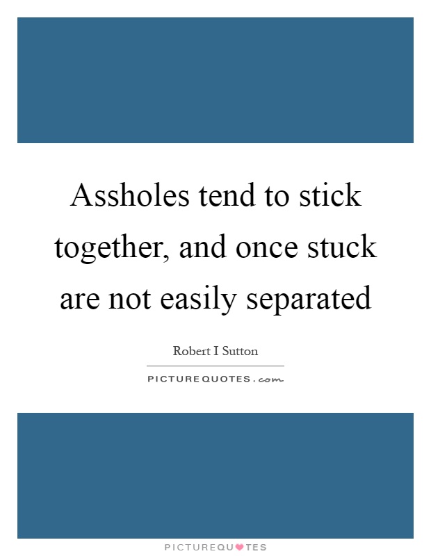 Assholes tend to stick together, and once stuck are not easily separated Picture Quote #1