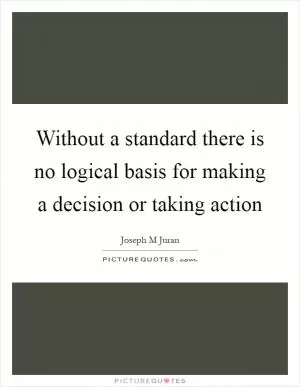 Without a standard there is no logical basis for making a decision or taking action Picture Quote #1