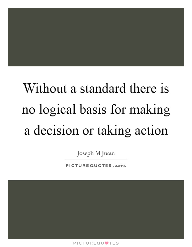Without a standard there is no logical basis for making a decision or taking action Picture Quote #1