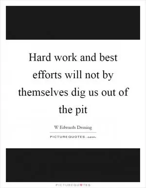 Hard work and best efforts will not by themselves dig us out of the pit Picture Quote #1