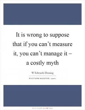 It is wrong to suppose that if you can’t measure it, you can’t manage it – a costly myth Picture Quote #1