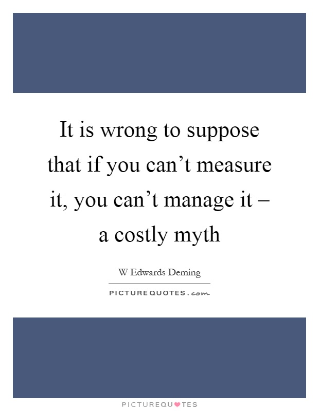 It is wrong to suppose that if you can't measure it, you can't manage it – a costly myth Picture Quote #1