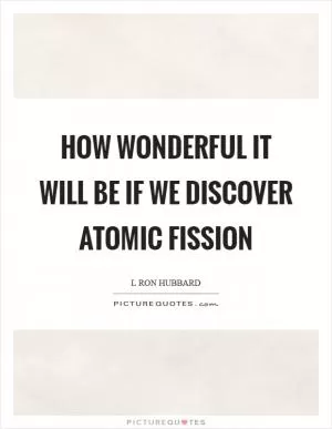 How wonderful it will be if we discover atomic fission Picture Quote #1