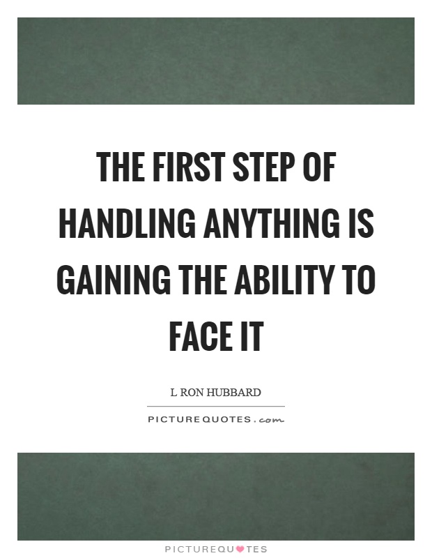The first step of handling anything is gaining the ability to face it Picture Quote #1
