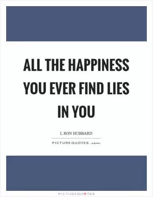 All the happiness you ever find lies in you Picture Quote #1