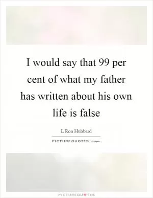 I would say that 99 per cent of what my father has written about his own life is false Picture Quote #1