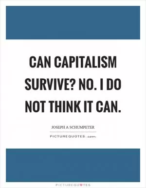 Can capitalism survive? No. I do not think it can Picture Quote #1