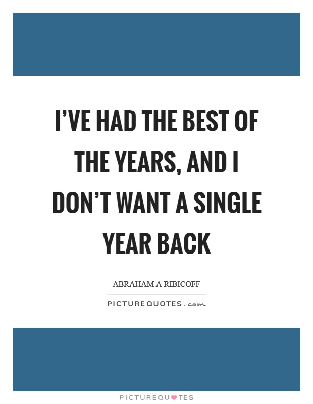 I've had the best of the years, and I don't want a single year back Picture Quote #1