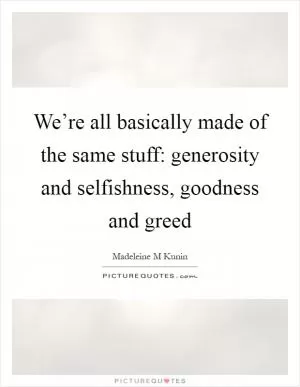 We’re all basically made of the same stuff: generosity and selfishness, goodness and greed Picture Quote #1