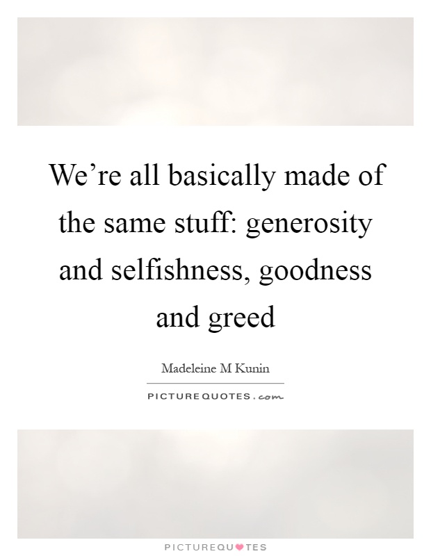 We're all basically made of the same stuff: generosity and selfishness, goodness and greed Picture Quote #1