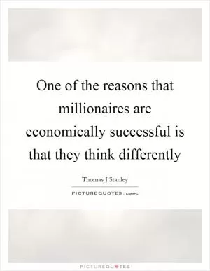 One of the reasons that millionaires are economically successful is that they think differently Picture Quote #1