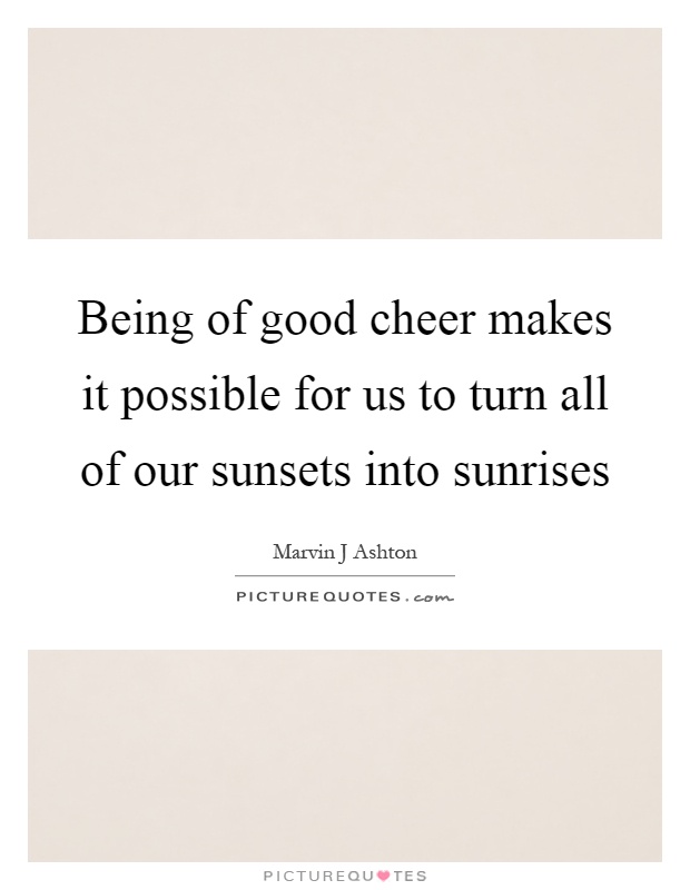 Being of good cheer makes it possible for us to turn all of our sunsets into sunrises Picture Quote #1