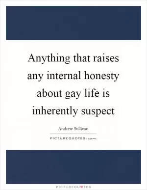 Anything that raises any internal honesty about gay life is inherently suspect Picture Quote #1