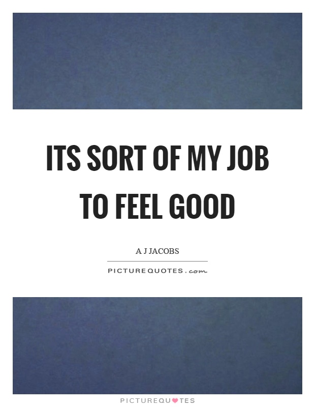Its sort of my job to feel good Picture Quote #1