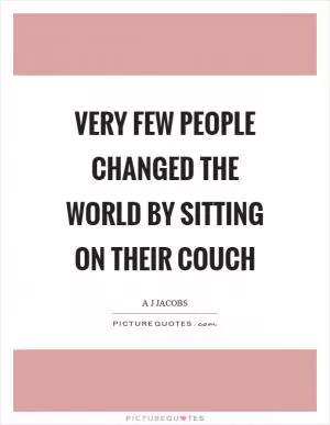 Very few people changed the world by sitting on their couch Picture Quote #1