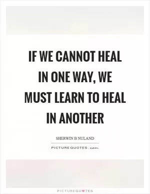 If we cannot heal in one way, we must learn to heal in another Picture Quote #1