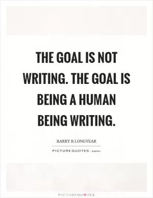 The goal is not writing. The goal is being a human being writing Picture Quote #1