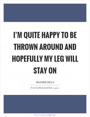 I’m quite happy to be thrown around and hopefully my leg will stay on Picture Quote #1