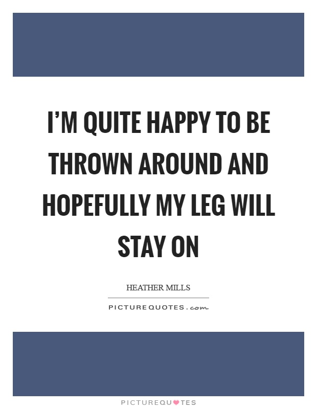 I'm quite happy to be thrown around and hopefully my leg will stay on Picture Quote #1