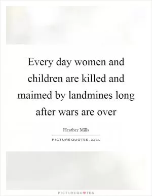 Every day women and children are killed and maimed by landmines long after wars are over Picture Quote #1