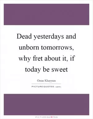 Dead yesterdays and unborn tomorrows, why fret about it, if today be sweet Picture Quote #1
