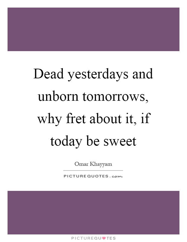 Dead yesterdays and unborn tomorrows, why fret about it, if today be sweet Picture Quote #1