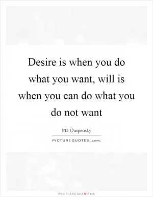 Desire is when you do what you want, will is when you can do what you do not want Picture Quote #1