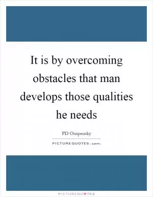 It is by overcoming obstacles that man develops those qualities he needs Picture Quote #1