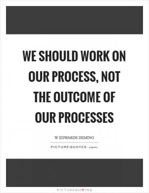 We should work on our process, not the outcome of our processes Picture Quote #1