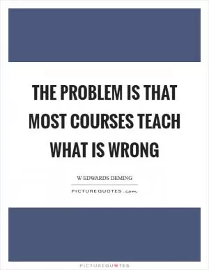 The problem is that most courses teach what is wrong Picture Quote #1