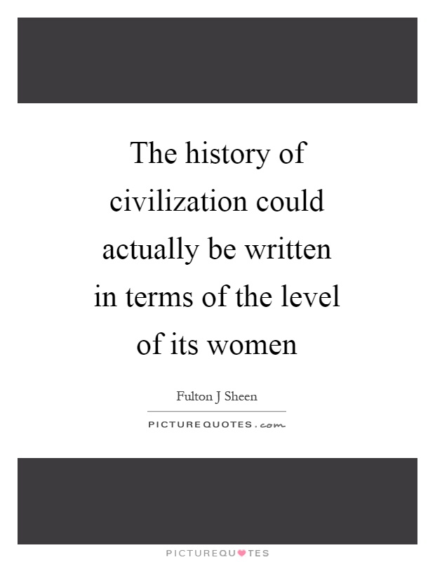 The history of civilization could actually be written in terms of the level of its women Picture Quote #1